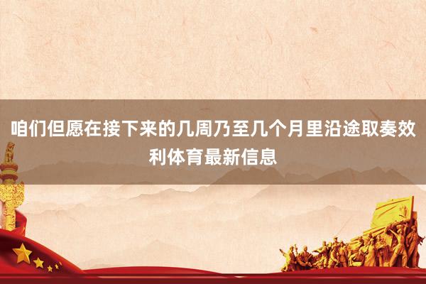 咱们但愿在接下来的几周乃至几个月里沿途取奏效利体育最新信息