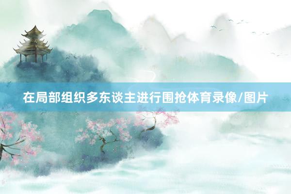 在局部组织多东谈主进行围抢体育录像/图片