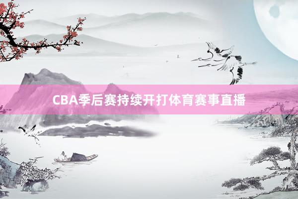 CBA季后赛持续开打体育赛事直播