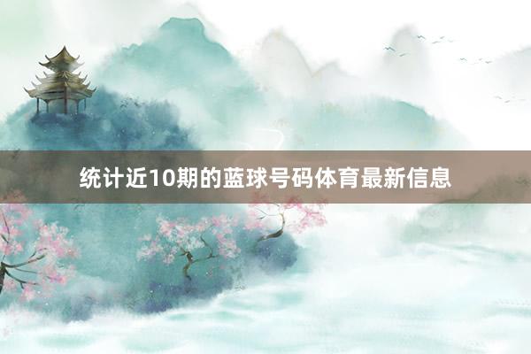 统计近10期的蓝球号码体育最新信息