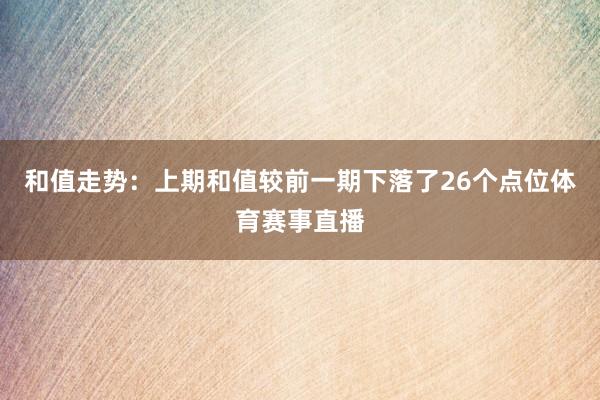 和值走势：上期和值较前一期下落了26个点位体育赛事直播
