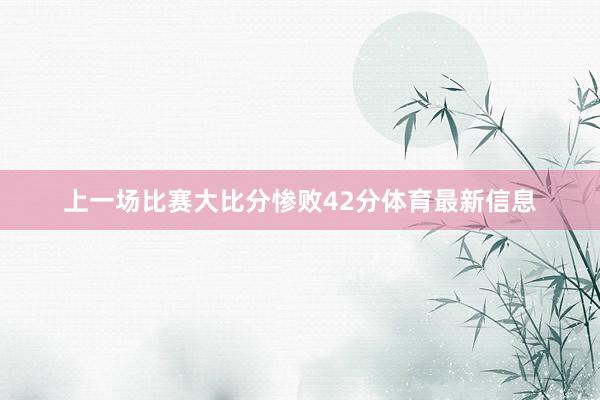 上一场比赛大比分惨败42分体育最新信息