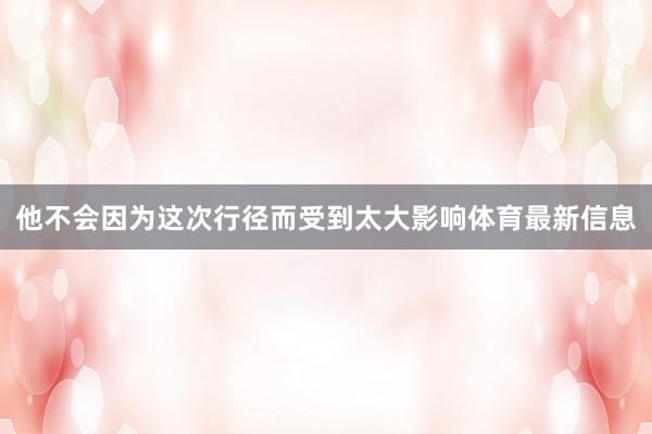 他不会因为这次行径而受到太大影响体育最新信息