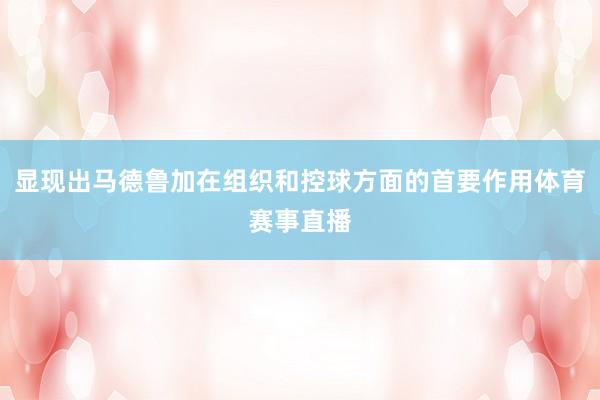 显现出马德鲁加在组织和控球方面的首要作用体育赛事直播