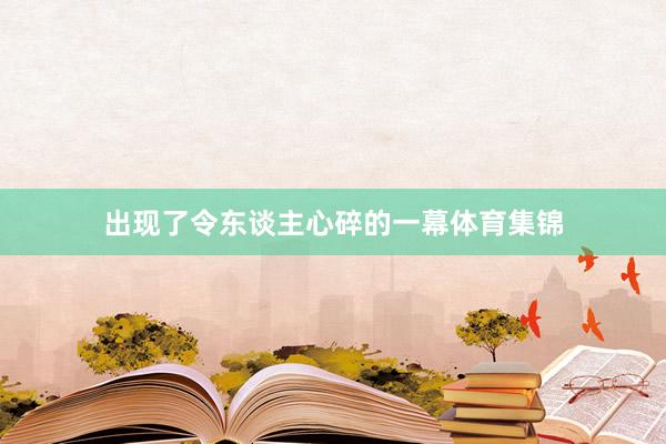 出现了令东谈主心碎的一幕体育集锦