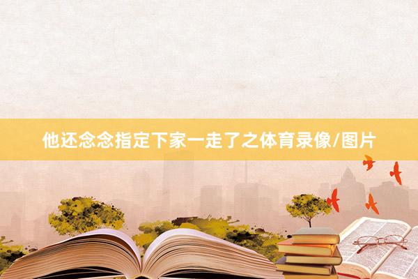 他还念念指定下家一走了之体育录像/图片