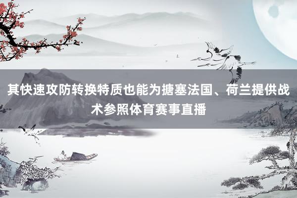 其快速攻防转换特质也能为搪塞法国、荷兰提供战术参照体育赛事直播