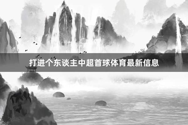 打进个东谈主中超首球体育最新信息
