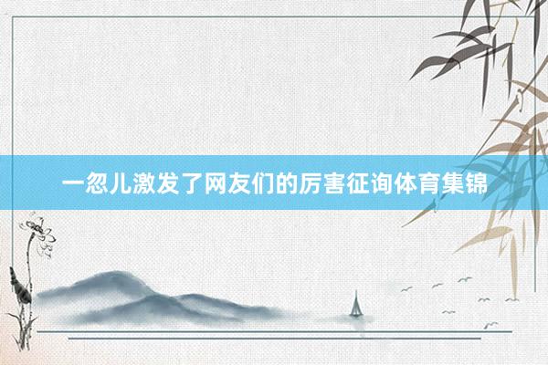一忽儿激发了网友们的厉害征询体育集锦