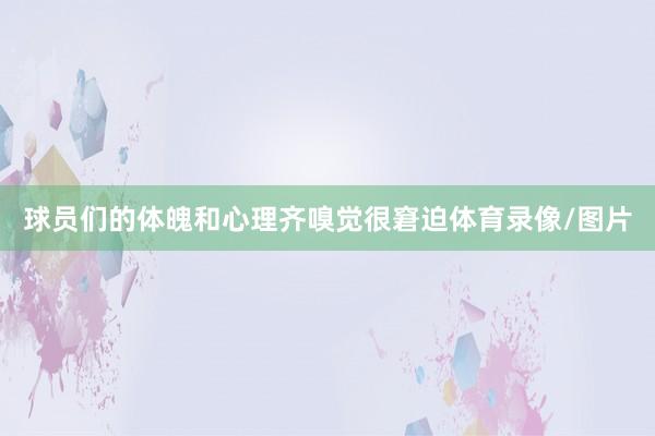 球员们的体魄和心理齐嗅觉很窘迫体育录像/图片