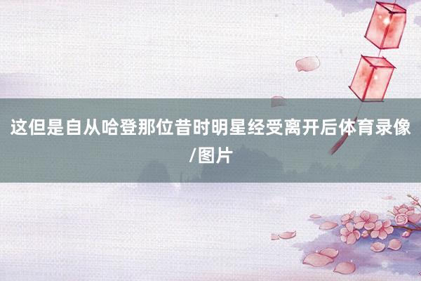 这但是自从哈登那位昔时明星经受离开后体育录像/图片