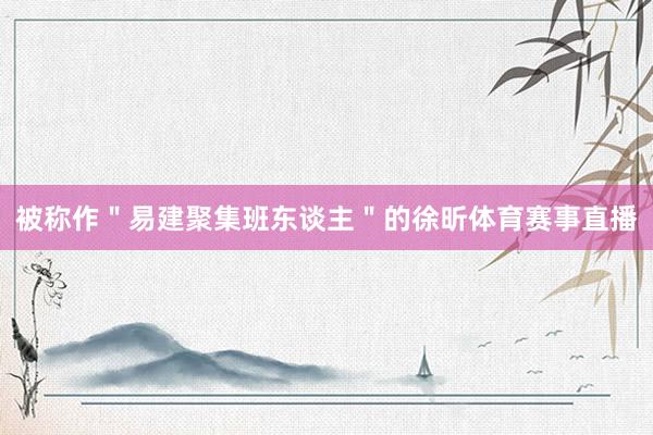 被称作＂易建聚集班东谈主＂的徐昕体育赛事直播