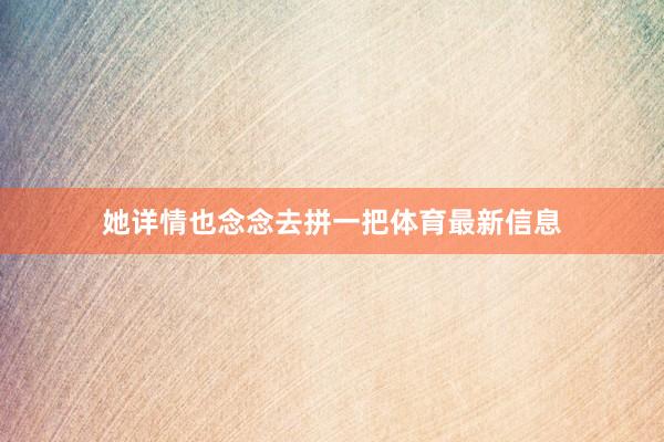 她详情也念念去拼一把体育最新信息