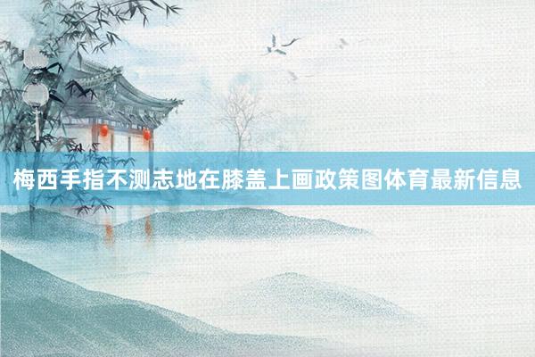 梅西手指不测志地在膝盖上画政策图体育最新信息