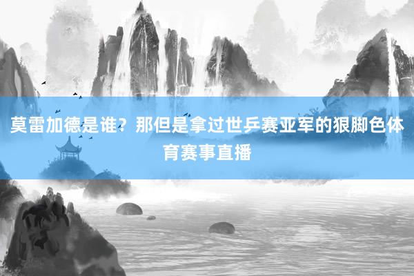 莫雷加德是谁？那但是拿过世乒赛亚军的狠脚色体育赛事直播