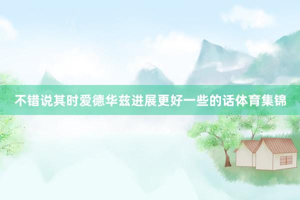 不错说其时爱德华兹进展更好一些的话体育集锦