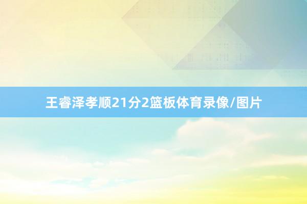 王睿泽孝顺21分2篮板体育录像/图片