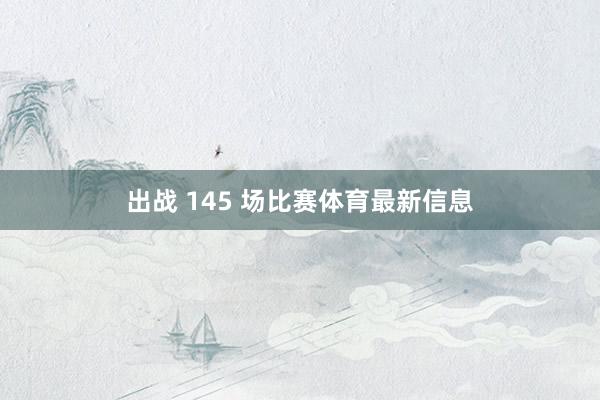 出战 145 场比赛体育最新信息