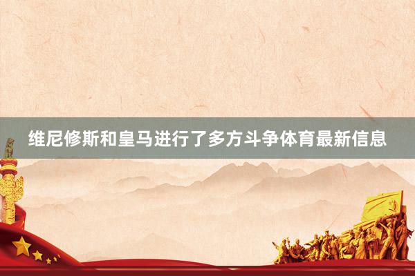 维尼修斯和皇马进行了多方斗争体育最新信息