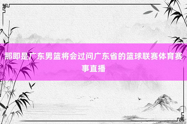 那即是广东男篮将会过问广东省的篮球联赛体育赛事直播