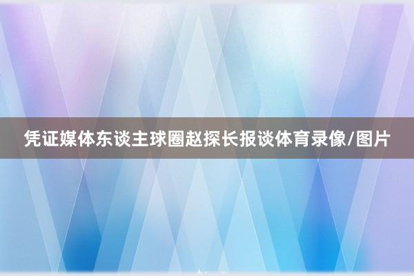凭证媒体东谈主球圈赵探长报谈体育录像/图片