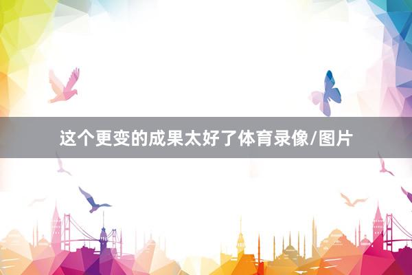 这个更变的成果太好了体育录像/图片