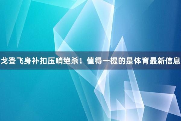 戈登飞身补扣压哨绝杀！值得一提的是体育最新信息
