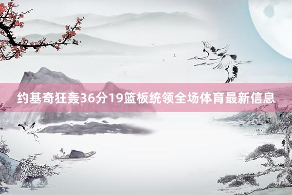 约基奇狂轰36分19篮板统领全场体育最新信息