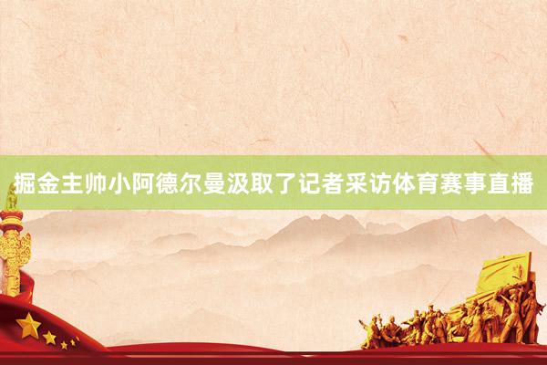 掘金主帅小阿德尔曼汲取了记者采访体育赛事直播