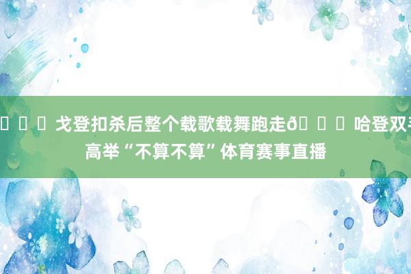 😂戈登扣杀后整个载歌载舞跑走😖哈登双手高举“不算不算”体育赛事直播