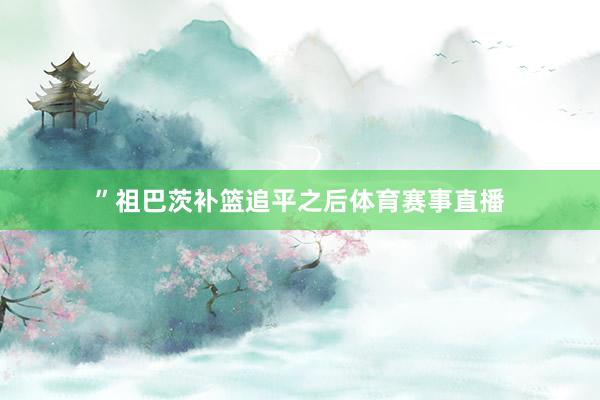 ”祖巴茨补篮追平之后体育赛事直播