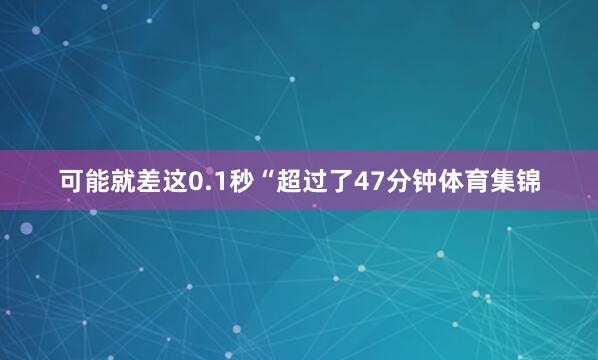可能就差这0.1秒“超过了47分钟体育集锦