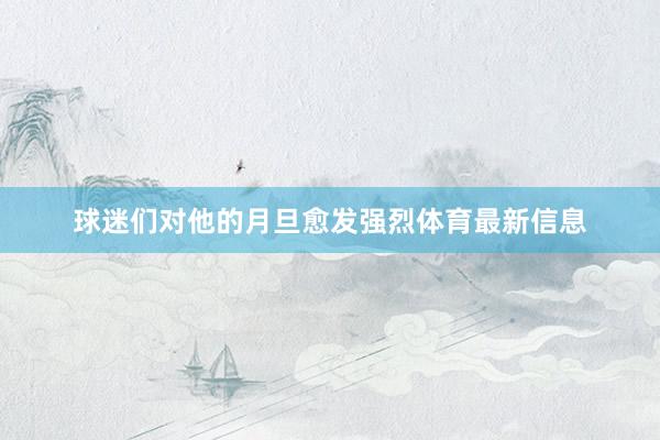 球迷们对他的月旦愈发强烈体育最新信息