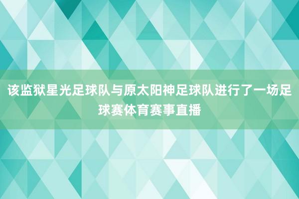 该监狱星光足球队与原太阳神足球队进行了一场足球赛体育赛事直播