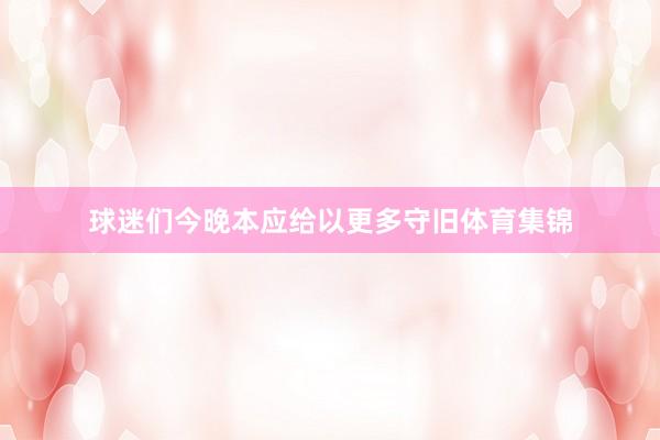 球迷们今晚本应给以更多守旧体育集锦