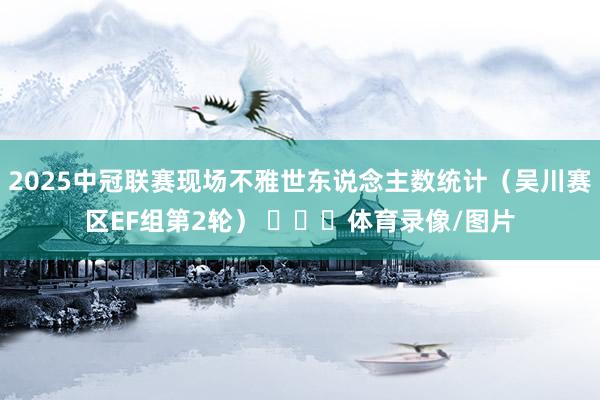 2025中冠联赛现场不雅世东说念主数统计（吴川赛区EF组第2轮） ​​​体育录像/图片