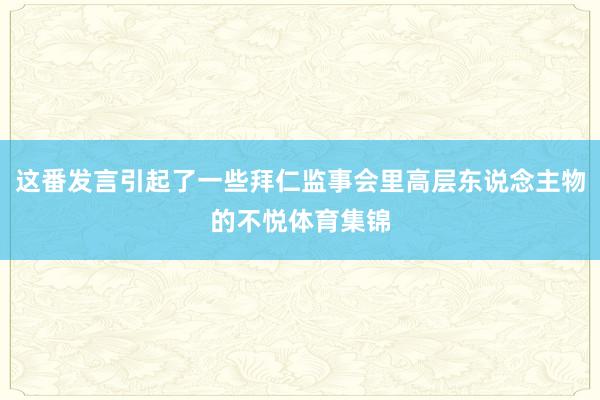 这番发言引起了一些拜仁监事会里高层东说念主物的不悦体育集锦