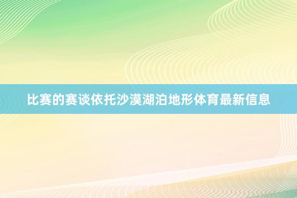 比赛的赛谈依托沙漠湖泊地形体育最新信息