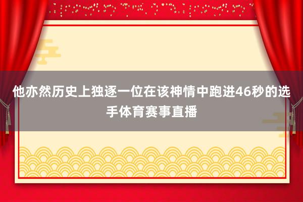 他亦然历史上独逐一位在该神情中跑进46秒的选手体育赛事直播
