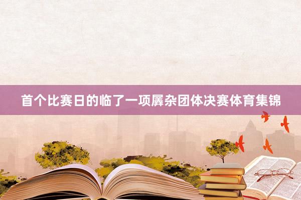 首个比赛日的临了一项羼杂团体决赛体育集锦