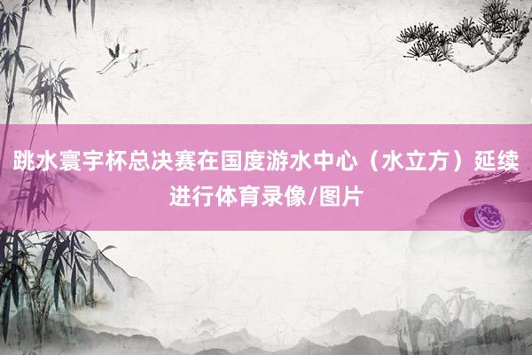 跳水寰宇杯总决赛在国度游水中心（水立方）延续进行体育录像/图片