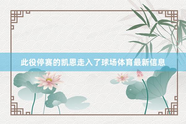 此役停赛的凯恩走入了球场体育最新信息