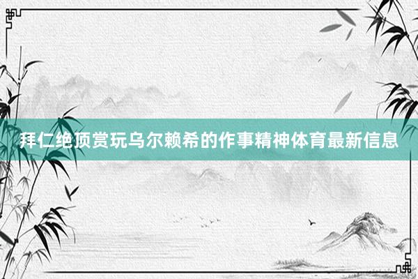拜仁绝顶赏玩乌尔赖希的作事精神体育最新信息