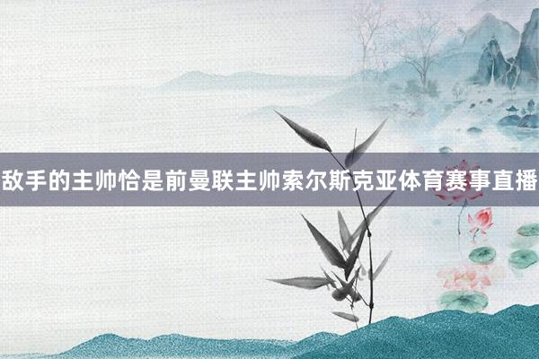 敌手的主帅恰是前曼联主帅索尔斯克亚体育赛事直播