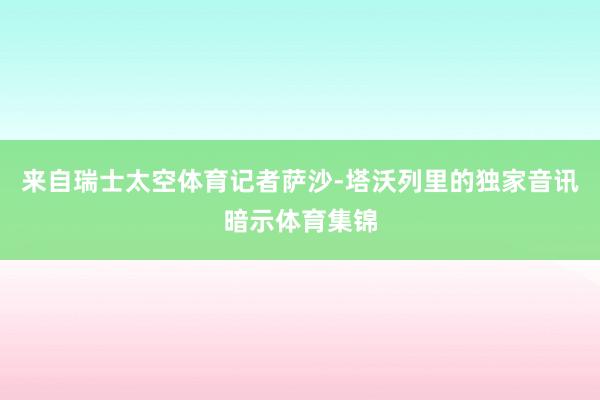 来自瑞士太空体育记者萨沙-塔沃列里的独家音讯暗示体育集锦