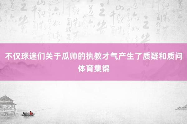 不仅球迷们关于瓜帅的执教才气产生了质疑和质问体育集锦