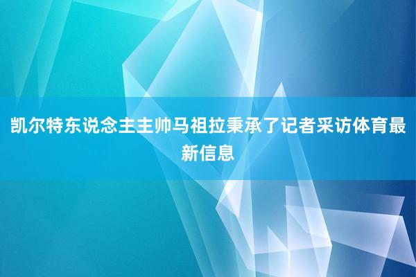 凯尔特东说念主主帅马祖拉秉承了记者采访体育最新信息