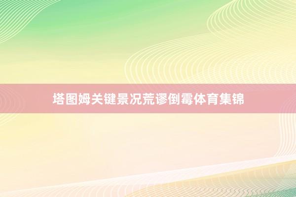塔图姆关键景况荒谬倒霉体育集锦