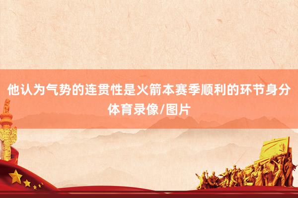 他认为气势的连贯性是火箭本赛季顺利的环节身分体育录像/图片