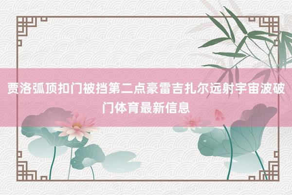 贾洛弧顶扣门被挡第二点豪雷吉扎尔远射宇宙波破门体育最新信息